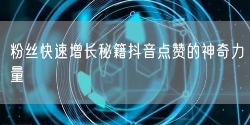 粉丝快速增长秘籍抖音点赞的神奇力量