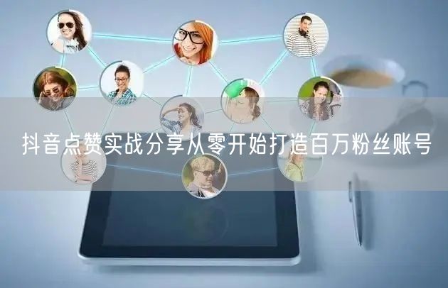抖音点赞实战分享从零开始打造百万粉丝账号