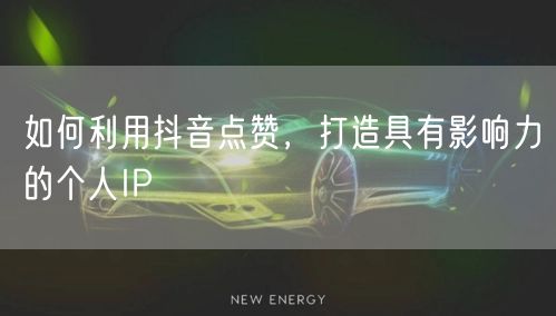 如何利用抖音点赞，打造具有影响力的个人I