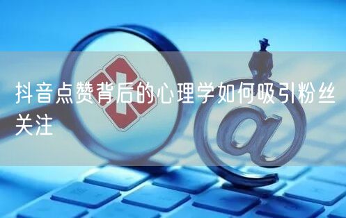 抖音点赞背后的心理学如何吸引粉丝关注