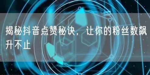 揭秘抖音点赞秘诀，让你的粉丝数飙升不止