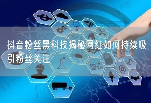 抖音粉丝黑科技揭秘网红如何持续吸引粉丝关