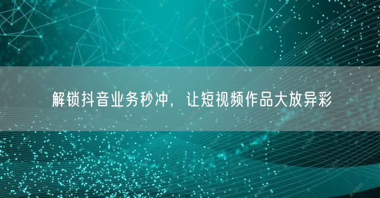 解锁抖音业务秒冲，让短视频作品大放异彩