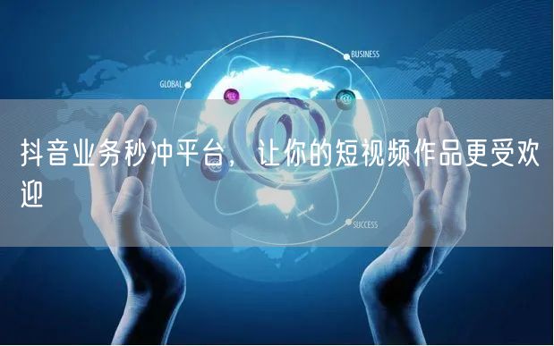 抖音业务秒冲平台，让你的短视频作品更受欢