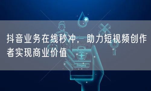 抖音业务在线秒冲，助力短视频创作者实现商