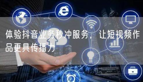 体验抖音业务秒冲服务，让短视频作品更具传