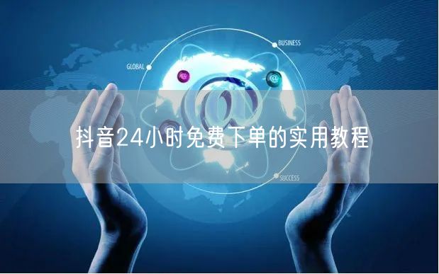 抖音24小时免费下单的实用教程
