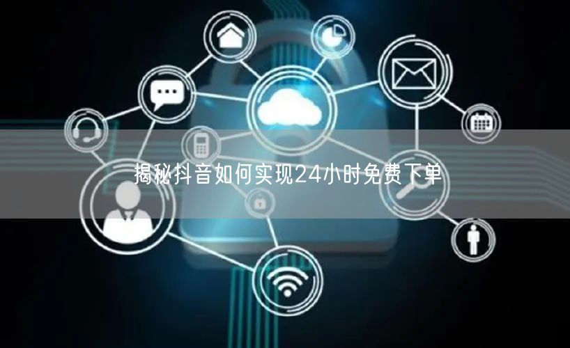 揭秘抖音如何实现24小时免费下单