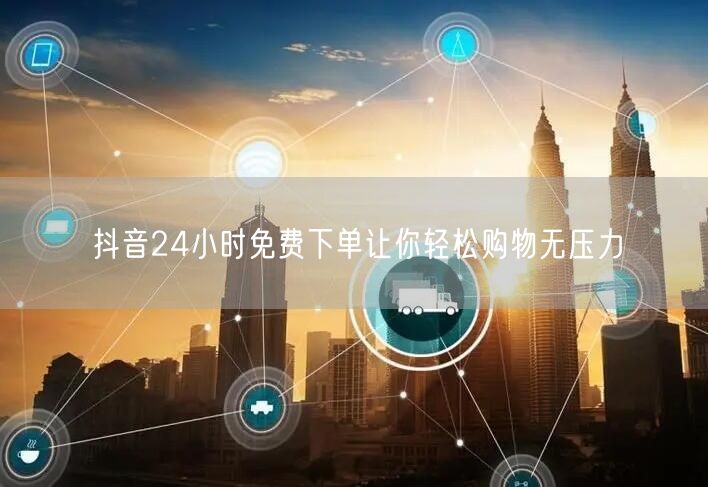 抖音24小时免费下单让你轻松购物无压力