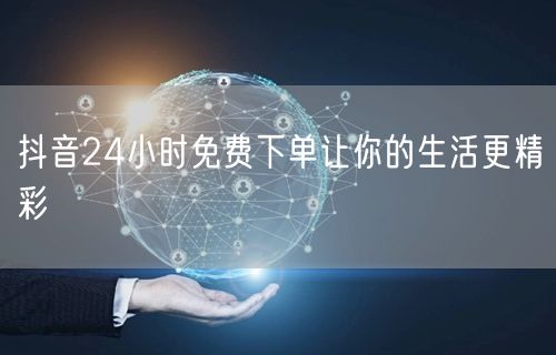 抖音24小时免费下单让你的生活更精彩
