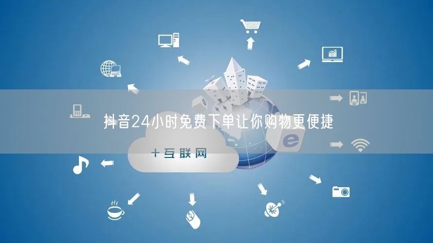 抖音24小时免费下单让你购物更便捷