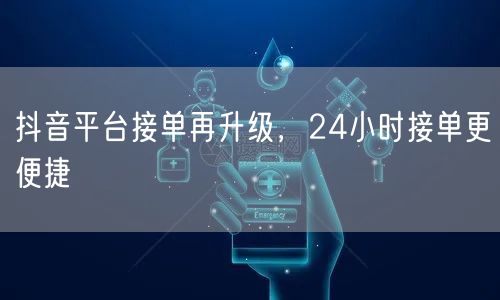 抖音平台接单再升级，24小时接单更便捷