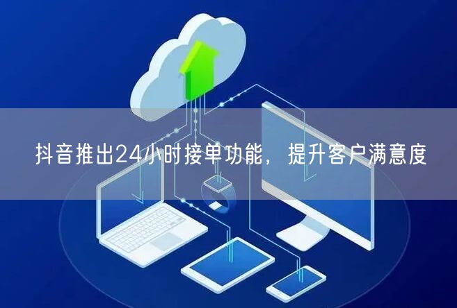 抖音推出24小时接单功能，提升客户满意度