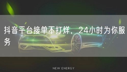 抖音平台接单不打烊，24小时为你服务
