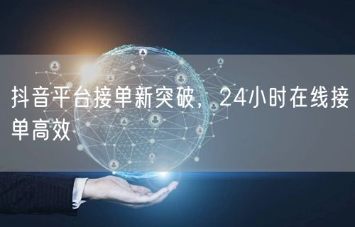 抖音平台接单新突破，24小时在线接单高效