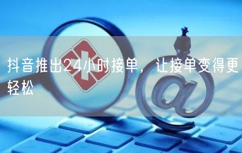 抖音推出24小时接单，让接单变得更轻松