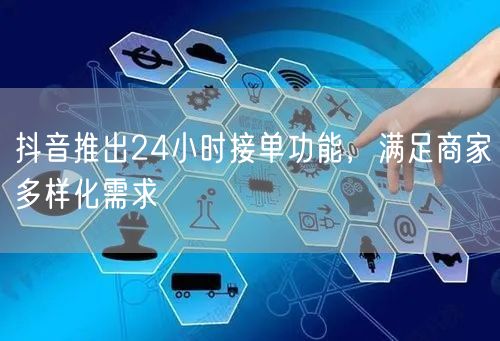 抖音推出24小时接单功能，满足商家多样化