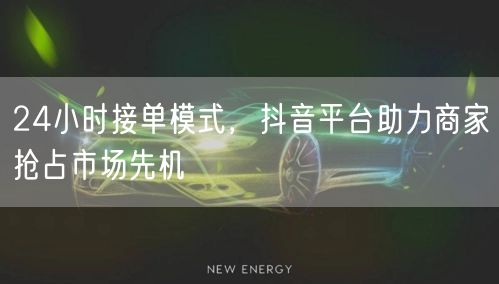 24小时接单模式，抖音平台助力商家抢占市
