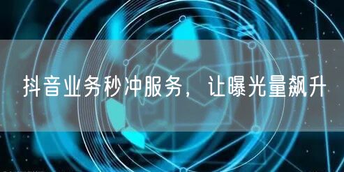 抖音业务秒冲服务，让曝光量飙升