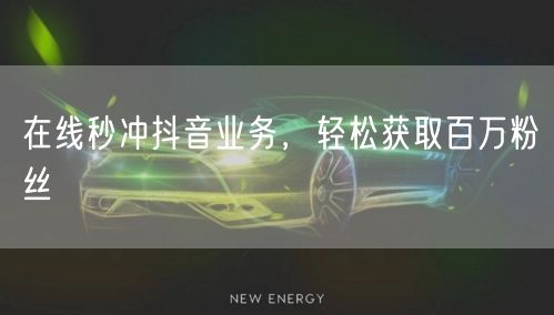 在线秒冲抖音业务，轻松获取百万粉丝