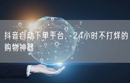 抖音自动下单平台，24小时不打烊的购物神