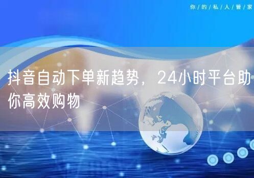 抖音自动下单新趋势，24小时平台助你高效