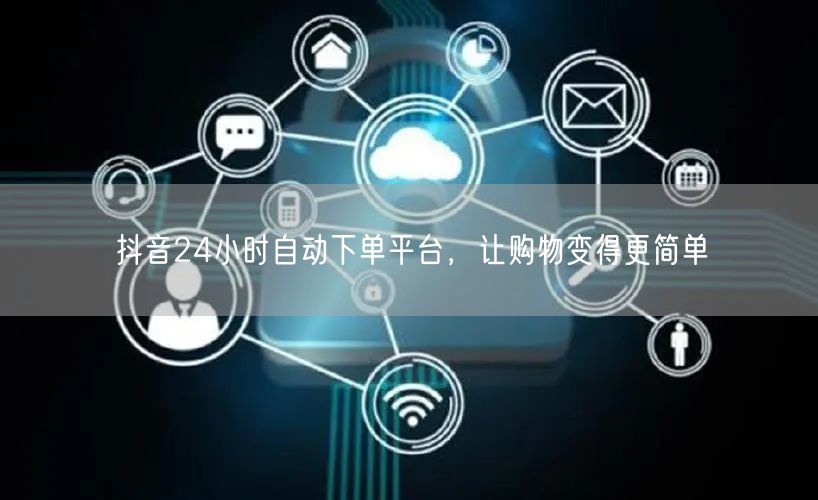 抖音24小时自动下单平台，让购物变得更简