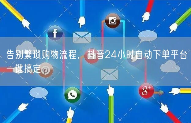 告别繁琐购物流程，抖音24小时自动下单平