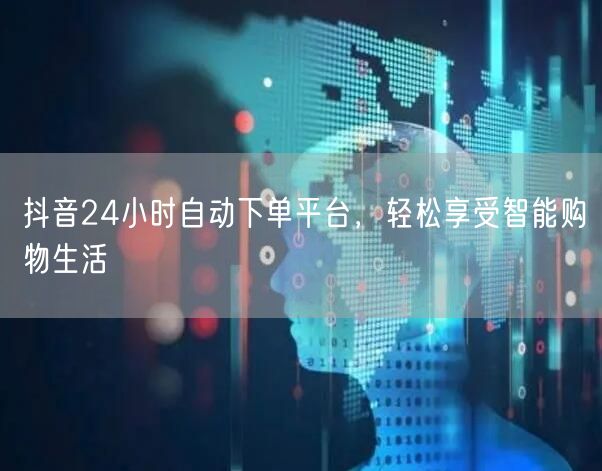 抖音24小时自动下单平台，轻松享受智能购