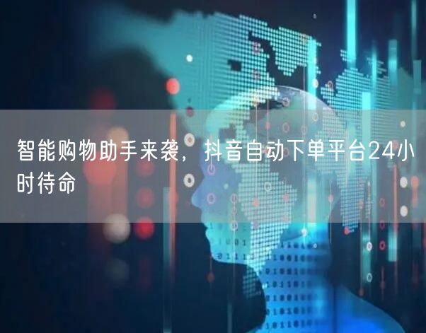 智能购物助手来袭，抖音自动下单平台24小