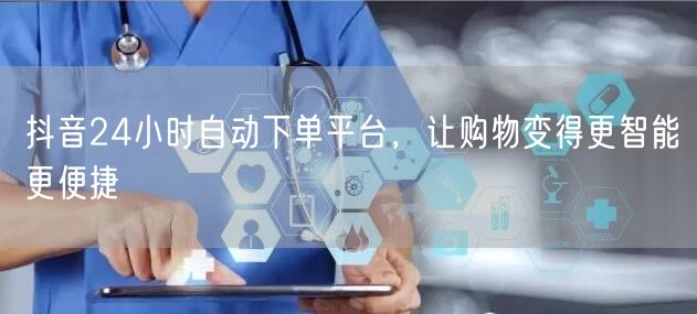 抖音24小时自动下单平台，让购物变得更智