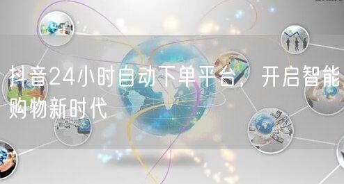 抖音24小时自动下单平台，开启智能购物新