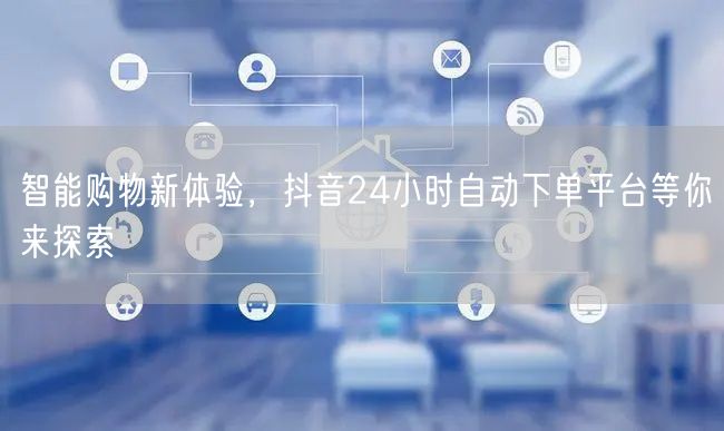 智能购物新体验，抖音24小时自动下单平台