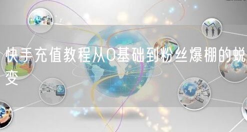 快手充值教程从0基础到粉丝爆棚的蜕变