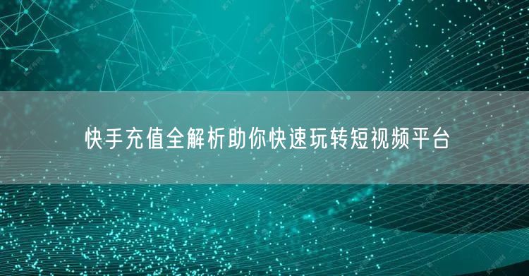 快手充值全解析助你快速玩转短视频平台