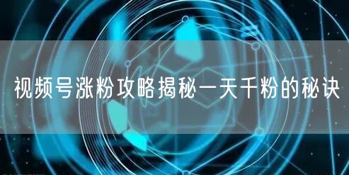 视频号涨粉攻略揭秘一天千粉的秘诀