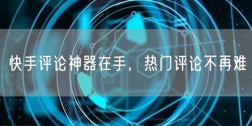 快手评论神器在手，热门评论不再难