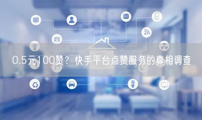 0.5元100赞？快手平台点赞服务的真相