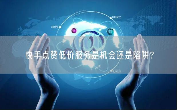 快手点赞低价服务是机会还是陷阱？