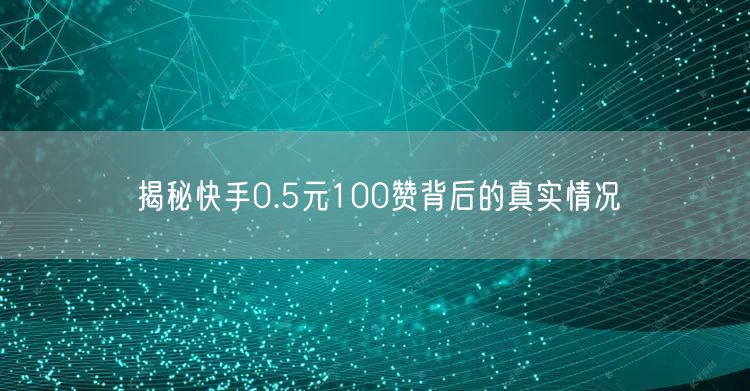 揭秘快手0.5元100赞背后的真实情况