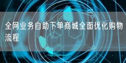 全网业务自助下单商城全面优化购物流程