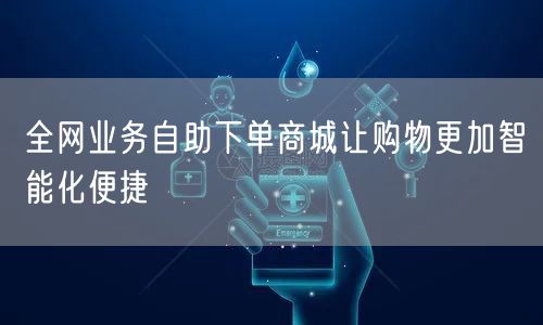 全网业务自助下单商城让购物更加智能化便捷
