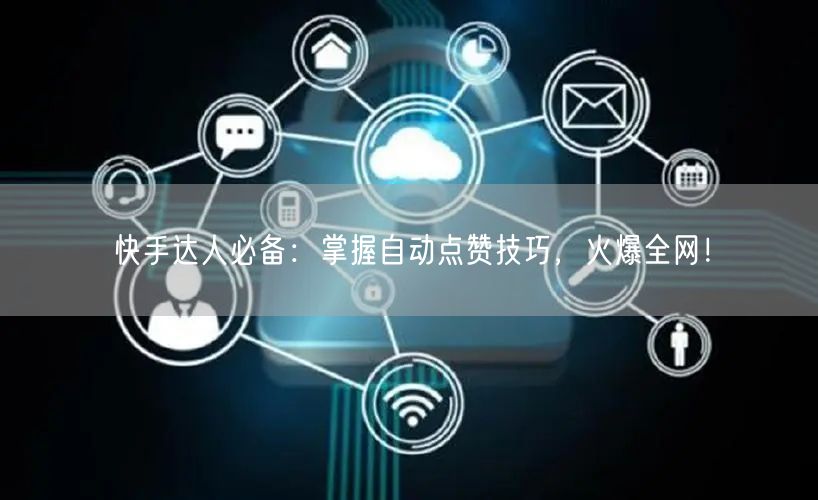 快手达人必备：掌握自动点赞技巧，火爆全网