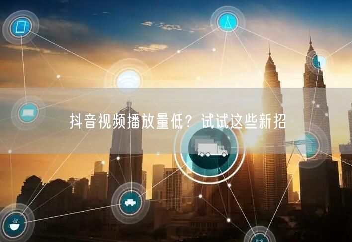 抖音视频播放量低？试试这些新招