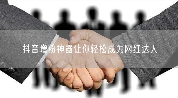 抖音增粉神器让你轻松成为网红达人