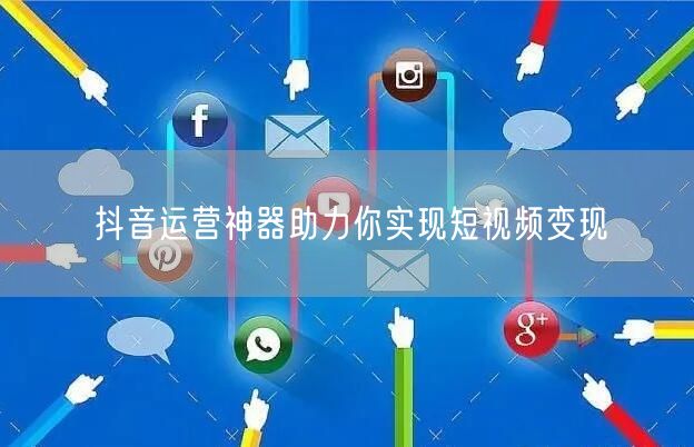 抖音运营神器助力你实现短视频变现