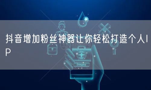 抖音增加粉丝神器让你轻松打造个人IP