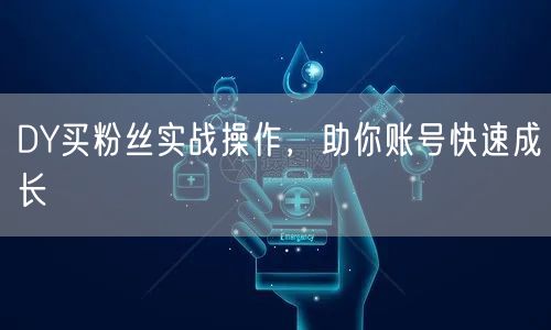 DY买粉丝实战操作，助你账号快速成长