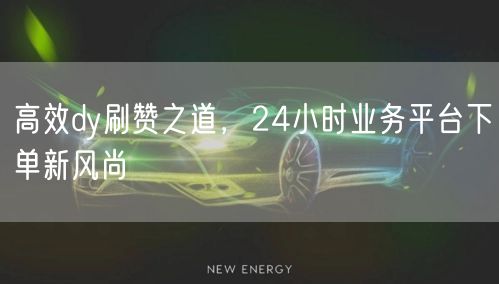 高效dy刷赞之道，24小时业务平台下单新
