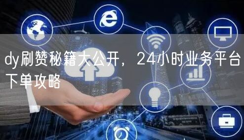 dy刷赞秘籍大公开，24小时业务平台下单